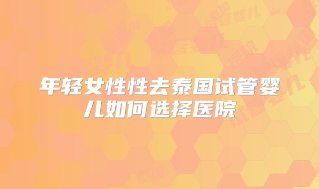 年轻女性性去泰国试管婴儿如何选择医院
