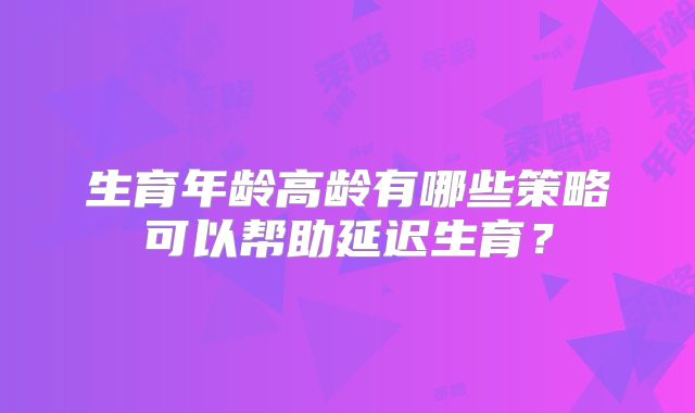 生育年龄高龄有哪些策略可以帮助延迟生育？