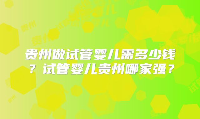 贵州做试管婴儿需多少钱？试管婴儿贵州哪家强？