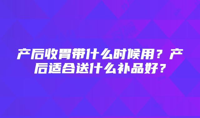 产后收胃带什么时候用？产后适合送什么补品好？