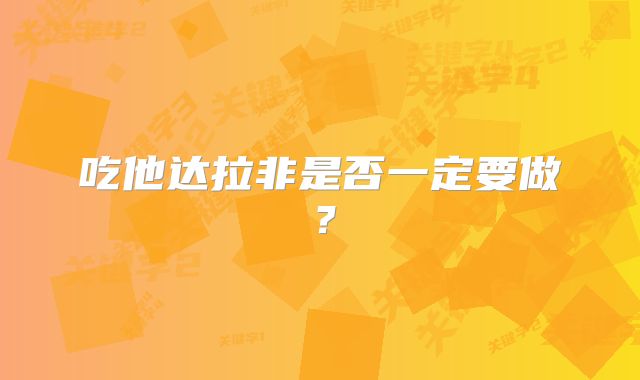 吃他达拉非是否一定要做?
