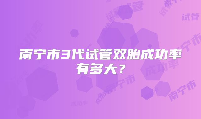 南宁市3代试管双胎成功率有多大?