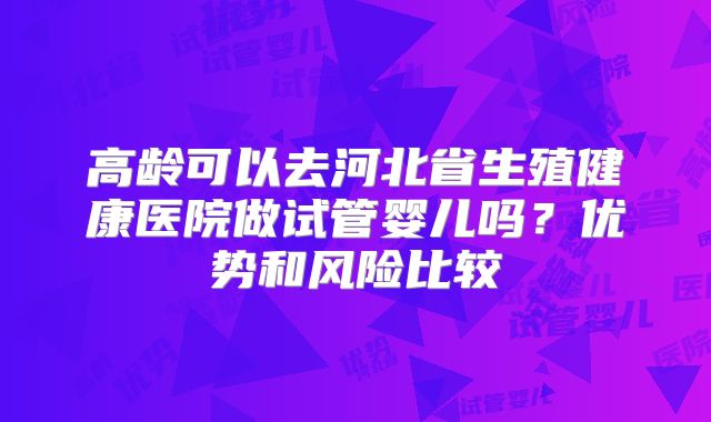 高龄可以去河北省生殖健康医院做试管婴儿吗?优势和风险比较
