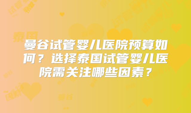曼谷试管婴儿医院预算如何？选择泰国试管婴儿医院需关注哪些因素？