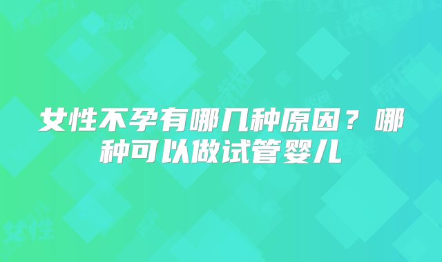 女性不孕有哪几种原因？哪种可以做试管婴儿