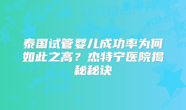 泰国试管婴儿成功率为何如此之高？杰特宁医院揭秘秘诀