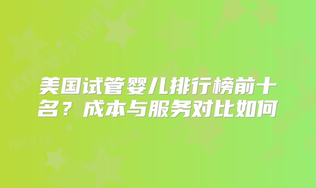 美国试管婴儿排行榜前十名？成本与服务对比如何