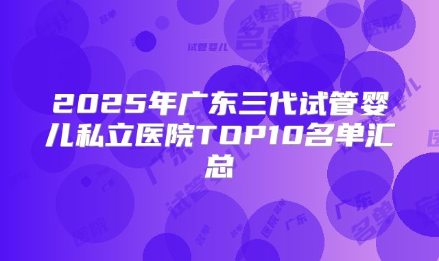 2025年广东三代试管婴儿私立医院TOP10名单汇总