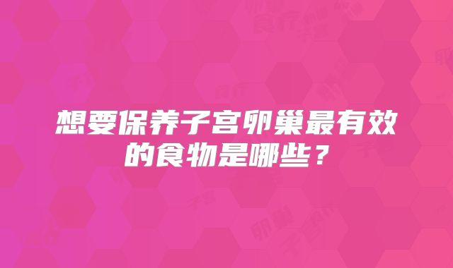 想要保养子宫卵巢最有效的食物是哪些?