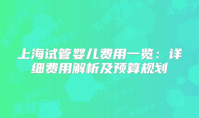 上海试管婴儿费用一览:详细费用解析及预算规划