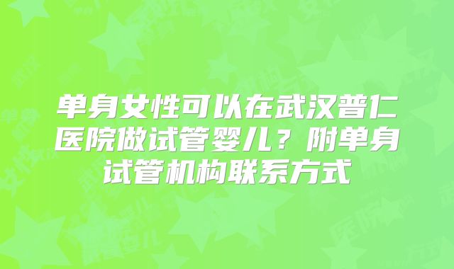 单身女性可以在武汉普仁医院做试管婴儿?附单身试管机构联系方式
