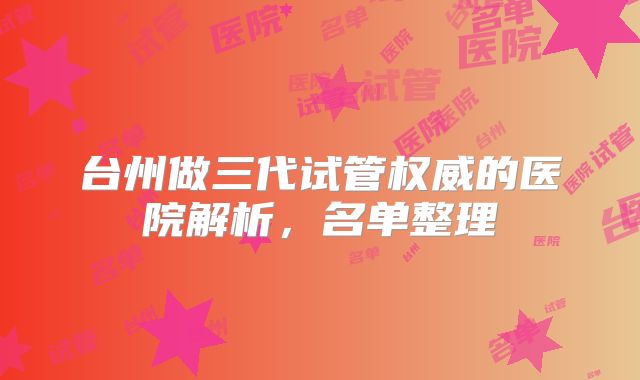 台州做三代试管权威的医院解析，名单整理