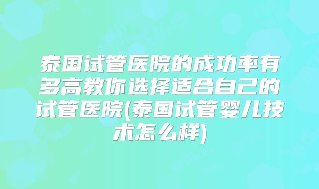 泰国试管医院的成功率有多高教你选择适合自己的试管医院(泰国试管婴儿技术怎么样)
