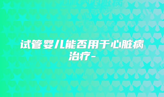 试管婴儿能否用于心脏病治疗-