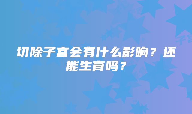 切除子宫会有什么影响?还能生育吗?