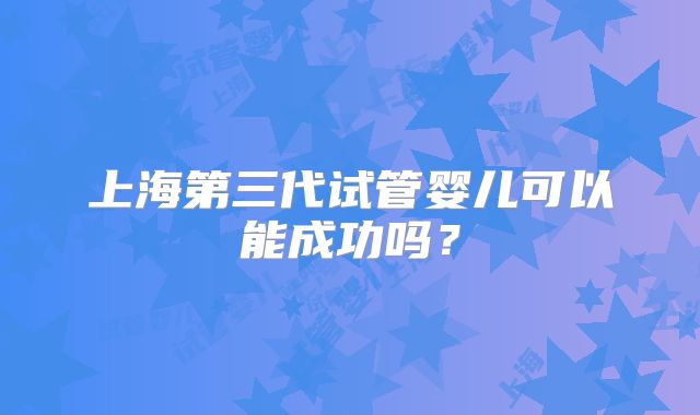 上海第三代试管婴儿可以能成功吗?