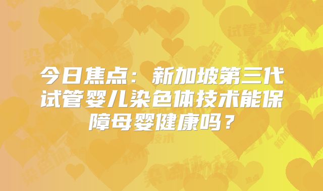 今日焦点：新加坡第三代试管婴儿染色体技术能保障母婴健康吗？