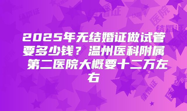 2025年无结婚证做试管要多少钱？温州医科附属 第二医院大概要十二万左右