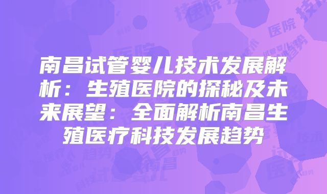 南昌试管婴儿技术发展解析：生殖医院的探秘及未来展望：全面解析南昌生殖医疗科技发展趋势