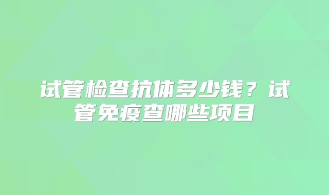 试管检查抗体多少钱？试管免疫查哪些项目