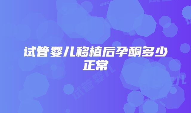 试管婴儿移植后孕酮多少正常