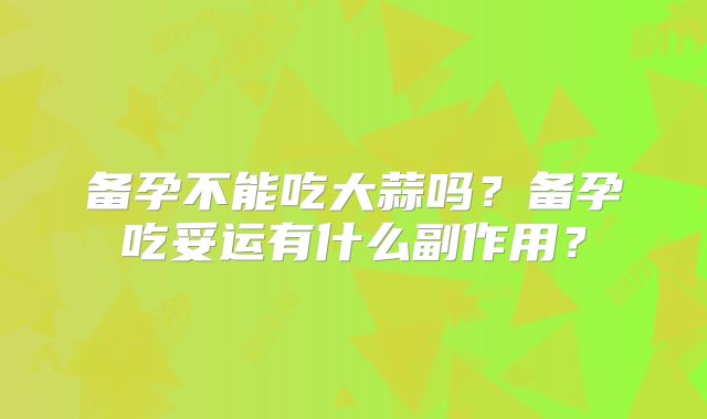 备孕不能吃大蒜吗？备孕吃妥运有什么副作用？