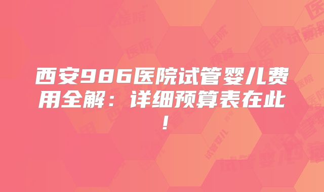 西安986医院试管婴儿费用全解:详细预算表在此!