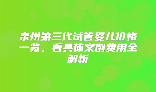 泉州第三代试管婴儿价格一览，看具体案例费用全解析