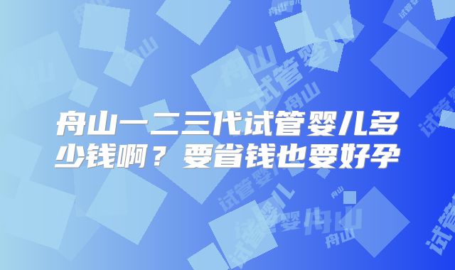 舟山一二三代试管婴儿多少钱啊？要省钱也要好孕