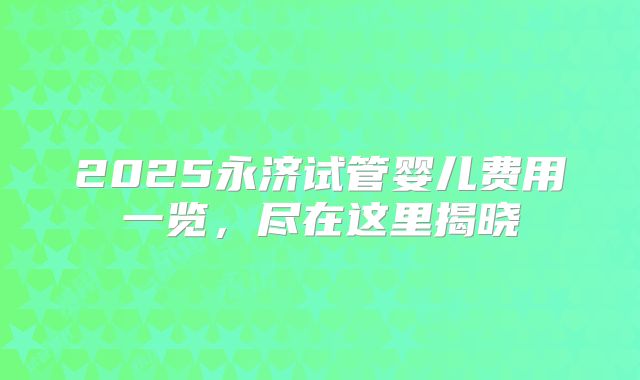 2025永济试管婴儿费用一览，尽在这里揭晓