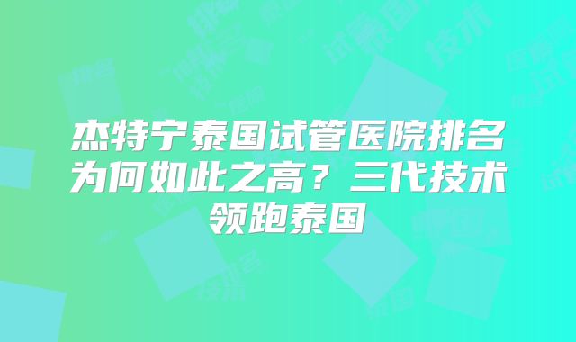 杰特宁泰国试管医院排名为何如此之高?三代技术领跑泰国