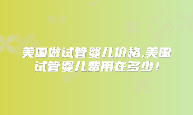 美国做试管婴儿价格,美国试管婴儿费用在多少！