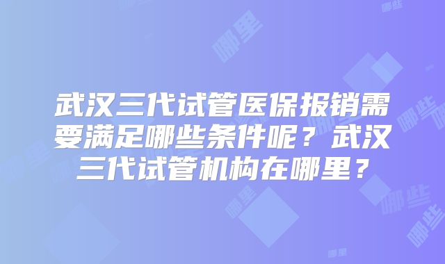 武汉三代试管医保报销需要满足哪些条件呢？武汉三代试管机构在哪里？