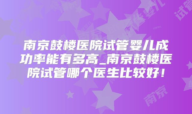 南京鼓楼医院试管婴儿成功率能有多高_南京鼓楼医院试管哪个医生比较好！