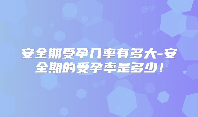 安全期受孕几率有多大-安全期的受孕率是多少！