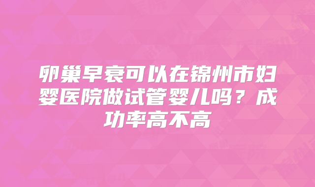 卵巢早衰可以在锦州市妇婴医院做试管婴儿吗？成功率高不高