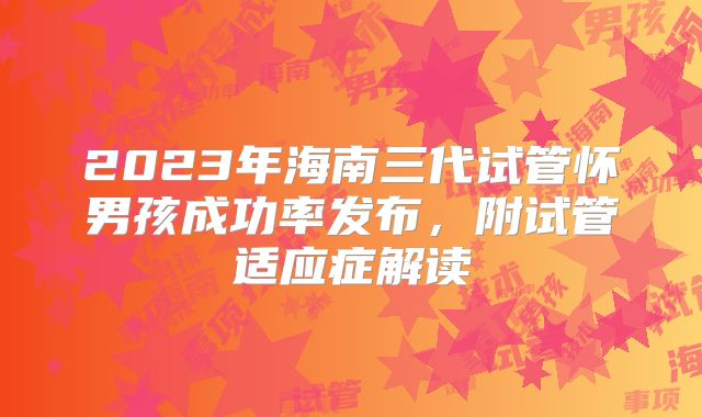 2023年海南三代试管怀男孩成功率发布，附试管适应症解读