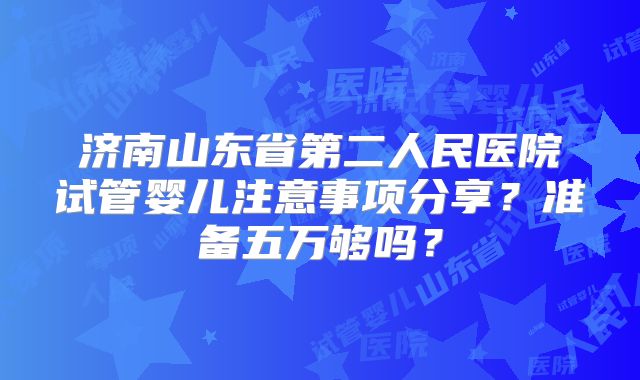 济南山东省第二人民医院试管婴儿注意事项分享？准备五万够吗？