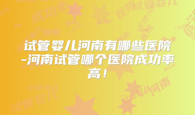 试管婴儿河南有哪些医院-河南试管哪个医院成功率高！