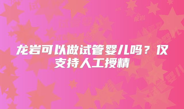 龙岩可以做试管婴儿吗?仅支持人工授精