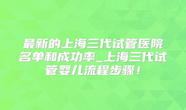 最新的上海三代试管医院名单和成功率_上海三代试管婴儿流程步骤!