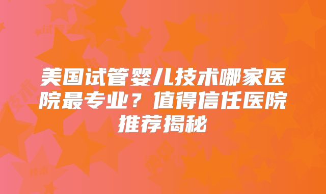 美国试管婴儿技术哪家医院最专业?值得信任医院推荐揭秘