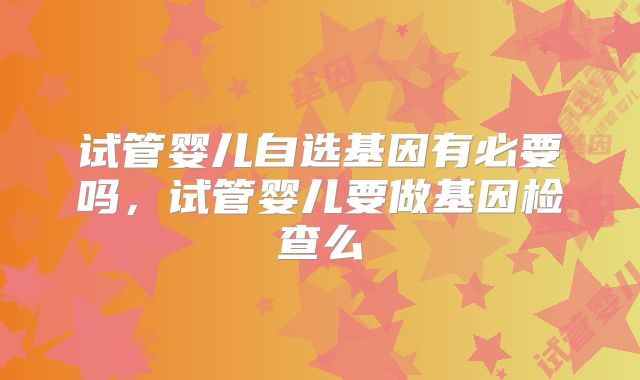 试管婴儿自选基因有必要吗，试管婴儿要做基因检查么
