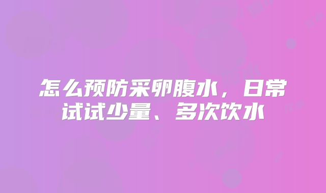 怎么预防采卵腹水，日常试试少量、多次饮水
