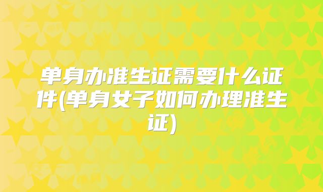 单身办准生证需要什么证件(单身女子如何办理准生证)