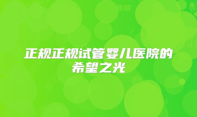 正规正规试管婴儿医院的希望之光