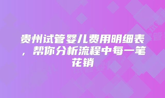 贵州试管婴儿费用明细表,帮你分析流程中每一笔花销