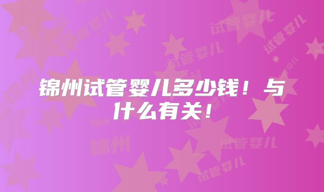 锦州试管婴儿多少钱！与什么有关！