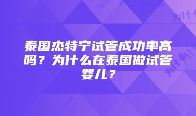 泰国杰特宁试管成功率高吗？为什么在泰国做试管婴儿？