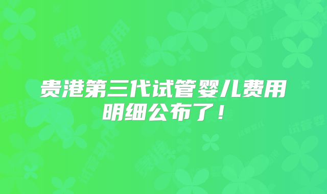 贵港第三代试管婴儿费用明细公布了！